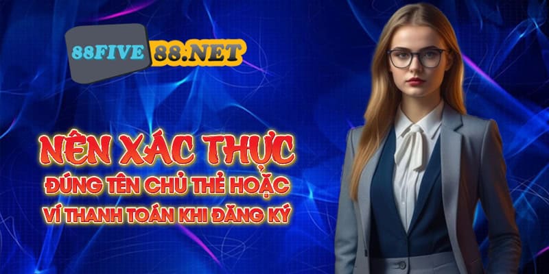 Nên xác thực đúng tên chủ thẻ hoặc ví thanh toán khi đăng ký